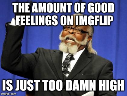 Cheers for imgflip everyone! | THE AMOUNT OF GOOD FEELINGS ON IMGFLIP; IS JUST TOO DAMN HIGH | image tagged in memes,too damn high,foxcheetahsp,cheers for imgflip | made w/ Imgflip meme maker