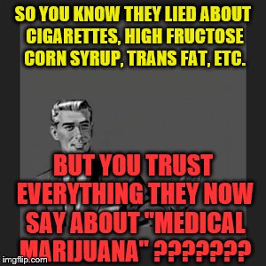 Kill Yourself Guy Meme | SO YOU KNOW THEY LIED ABOUT CIGARETTES, HIGH FRUCTOSE CORN SYRUP, TRANS FAT, ETC. BUT YOU TRUST EVERYTHING THEY NOW SAY ABOUT "MEDICAL MARIJ | image tagged in memes,kill yourself guy | made w/ Imgflip meme maker