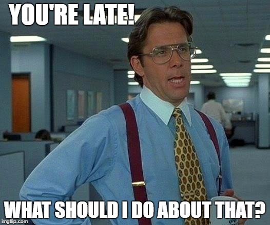 That Would Be Great Meme | YOU'RE LATE! WHAT SHOULD I DO ABOUT THAT? | image tagged in memes,that would be great | made w/ Imgflip meme maker