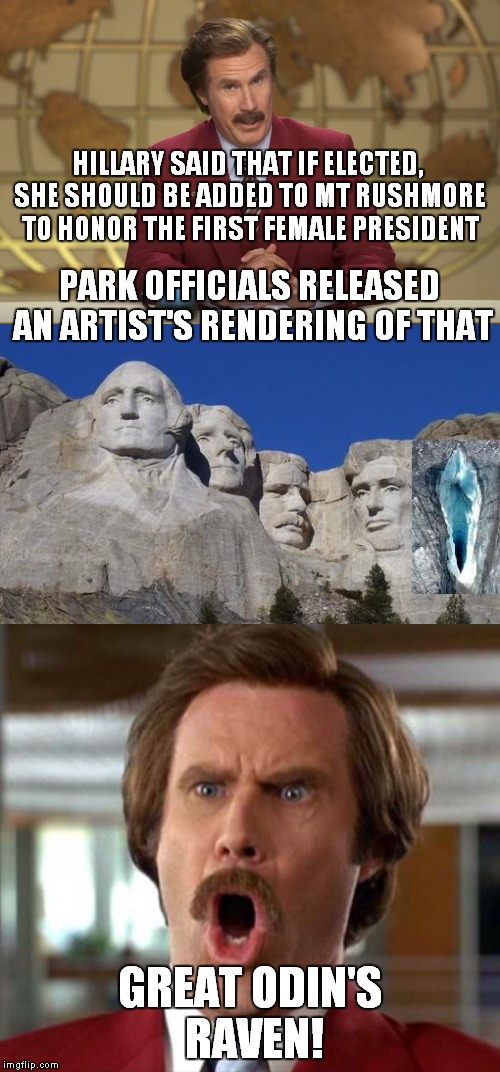 It will take some drilling to make this. | HILLARY SAID THAT IF ELECTED, SHE SHOULD BE ADDED TO MT RUSHMORE TO HONOR THE FIRST FEMALE PRESIDENT; PARK OFFICIALS RELEASED AN ARTIST'S RENDERING OF THAT; GREAT ODIN'S RAVEN! | image tagged in bad news ron burgundy,hillary,mount rushmore | made w/ Imgflip meme maker