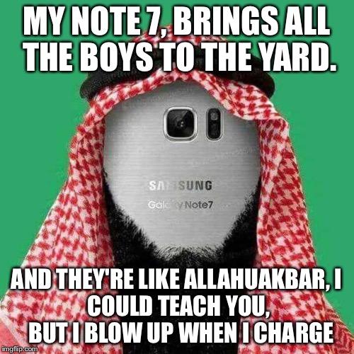 MY NOTE 7, BRINGS ALL THE BOYS TO THE YARD. AND THEY'RE LIKE ALLAHUAKBAR,
I COULD TEACH YOU, 
BUT I BLOW UP WHEN I CHARGE | image tagged in galaxy note 7,samsung | made w/ Imgflip meme maker