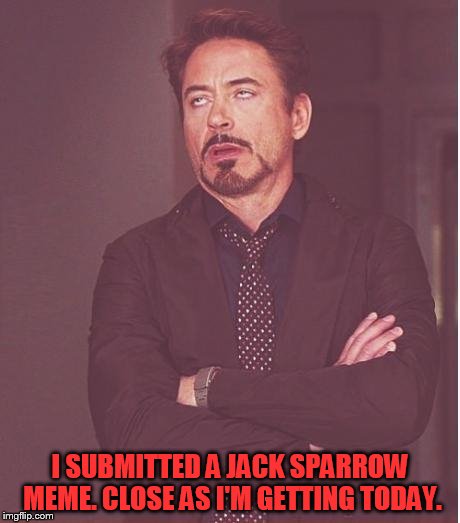 Face You Make Robert Downey Jr Meme | I SUBMITTED A JACK SPARROW MEME. CLOSE AS I'M GETTING TODAY. | image tagged in memes,face you make robert downey jr | made w/ Imgflip meme maker