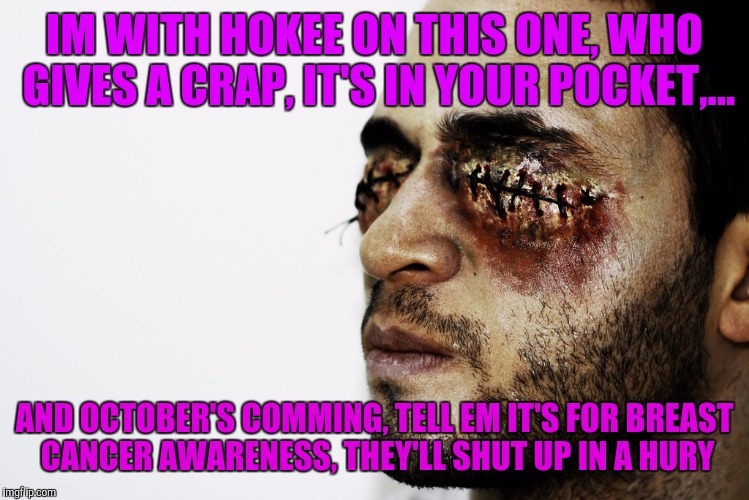 IM WITH HOKEE ON THIS ONE, WHO GIVES A CRAP, IT'S IN YOUR POCKET,... AND OCTOBER'S COMMING, TELL EM IT'S FOR BREAST CANCER AWARENESS, THEY'L | made w/ Imgflip meme maker