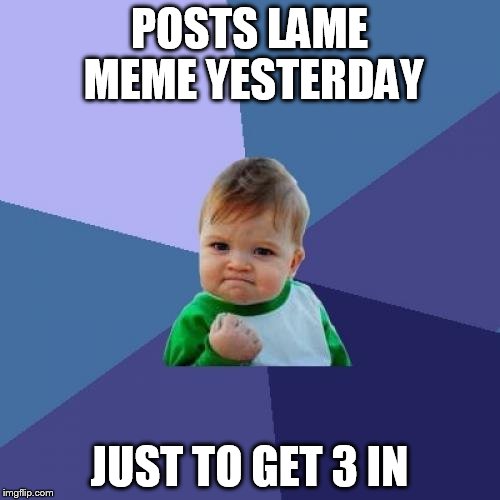 Success Kid Meme | POSTS LAME MEME YESTERDAY JUST TO GET 3 IN | image tagged in memes,success kid | made w/ Imgflip meme maker