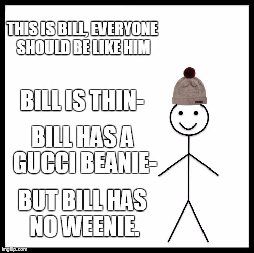 Be Like Bill | THIS IS BILL,
EVERYONE SHOULD BE LIKE HIM; BILL IS THIN-; BILL HAS A GUCCI BEANIE-; BUT BILL HAS NO WEENIE. | image tagged in memes,be like bill | made w/ Imgflip meme maker