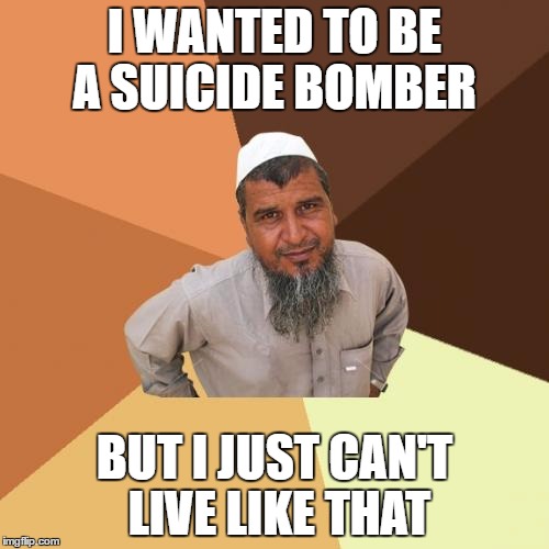 Ordinary Muslim Man | I WANTED TO BE A SUICIDE BOMBER; BUT I JUST CAN'T LIVE LIKE THAT | image tagged in memes,ordinary muslim man | made w/ Imgflip meme maker