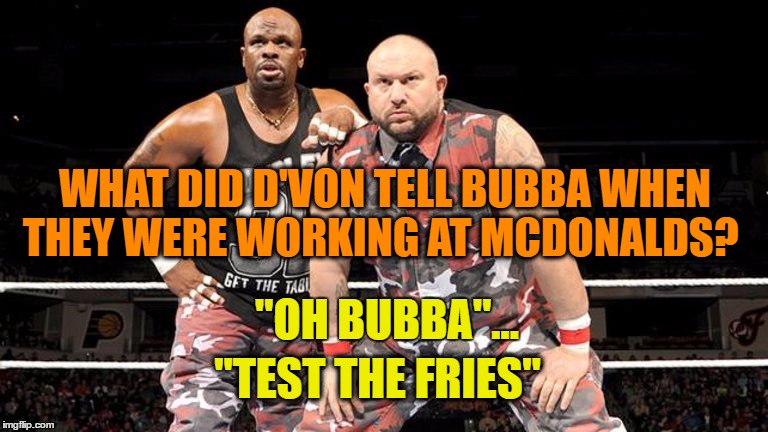 Life After The WWE | WHAT DID D'VON TELL BUBBA WHEN THEY WERE WORKING AT MCDONALDS? "OH BUBBA"... "TEST THE FRIES" | image tagged in the dudley boyz,wwe,pro wrestling,wrestling,want fries with that | made w/ Imgflip meme maker