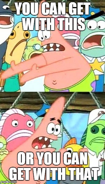 Put It Somewhere Else Patrick Meme | YOU CAN GET WITH THIS OR YOU CAN GET WITH THAT | image tagged in memes,put it somewhere else patrick | made w/ Imgflip meme maker