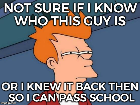 Futurama Fry | NOT SURE IF I KNOW WHO THIS GUY IS; OR I KNEW IT BACK THEN SO I CAN PASS SCHOOL | image tagged in memes,futurama fry | made w/ Imgflip meme maker