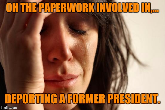First World Problems Meme | OH THE PAPERWORK INVOLVED IN,... DEPORTING A FORMER PRESIDENT. | image tagged in memes,first world problems | made w/ Imgflip meme maker
