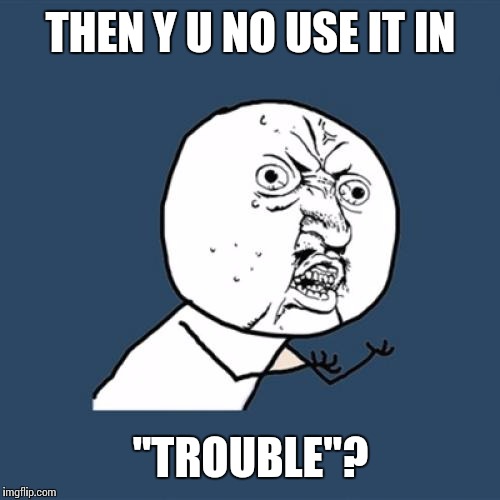 Y U No Meme | THEN Y U NO USE IT IN "TROUBLE"? | image tagged in memes,y u no | made w/ Imgflip meme maker