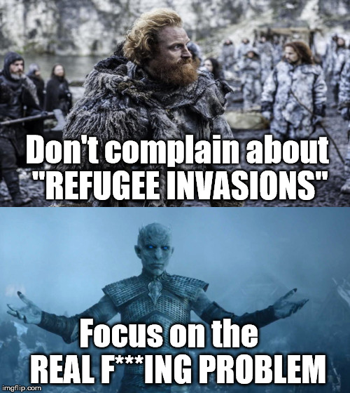 Think BIG Picture ... Winter is Coming! | Don't complain about "REFUGEE INVASIONS"; Focus on the   REAL F***ING PROBLEM | image tagged in game of thrones,refugees,white walkers | made w/ Imgflip meme maker