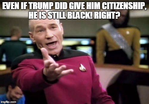 Picard Wtf | EVEN IF TRUMP DID GIVE HIM CITIZENSHIP, HE IS STILL BLACK! RIGHT? | image tagged in memes,picard wtf | made w/ Imgflip meme maker
