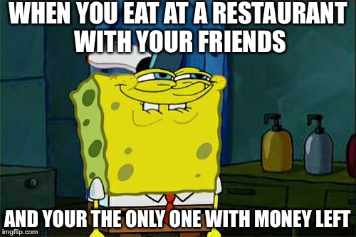 Don't You Squidward Meme | WHEN YOU EAT AT A RESTAURANT WITH YOUR FRIENDS; AND YOUR THE ONLY ONE WITH MONEY LEFT | image tagged in memes,dont you squidward | made w/ Imgflip meme maker