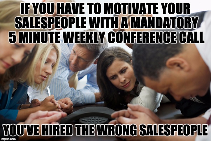 It's amazing how corporate big-wig  idiots think they're God's gift to motivation ... | IF YOU HAVE TO MOTIVATE YOUR SALESPEOPLE WITH A MANDATORY 5 MINUTE WEEKLY CONFERENCE CALL; YOU'VE HIRED THE WRONG SALESPEOPLE | image tagged in conference call,motivation | made w/ Imgflip meme maker