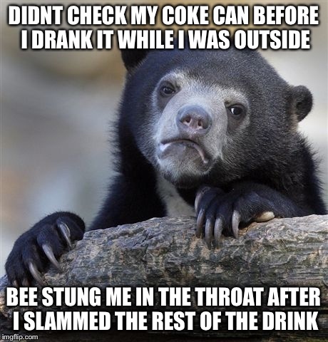 Confession Bear | DIDNT CHECK MY COKE CAN BEFORE I DRANK IT WHILE I WAS OUTSIDE; BEE STUNG ME IN THE THROAT AFTER I SLAMMED THE REST OF THE DRINK | image tagged in memes,confession bear | made w/ Imgflip meme maker