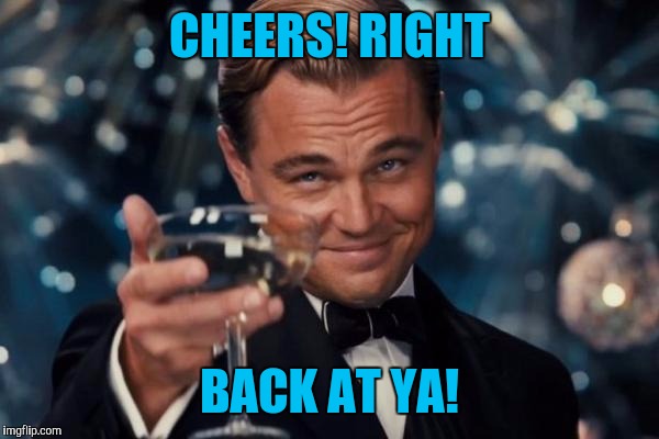 Leonardo Dicaprio Cheers Meme | CHEERS! RIGHT BACK AT YA! | image tagged in memes,leonardo dicaprio cheers | made w/ Imgflip meme maker