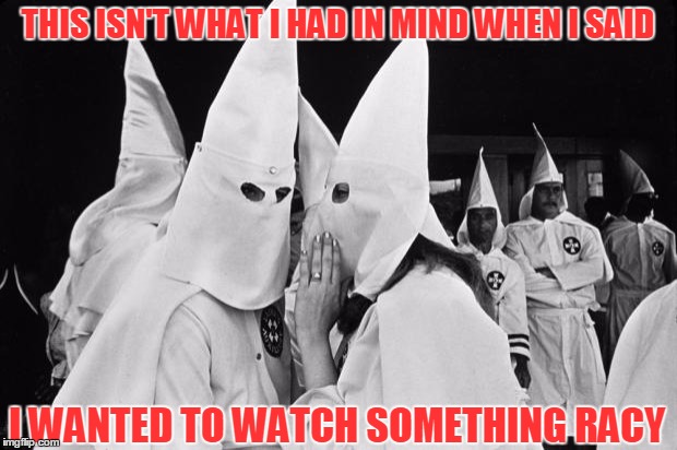 Miss Communication | THIS ISN'T WHAT I HAD IN MIND WHEN I SAID; I WANTED TO WATCH SOMETHING RACY | image tagged in kkk whispering | made w/ Imgflip meme maker