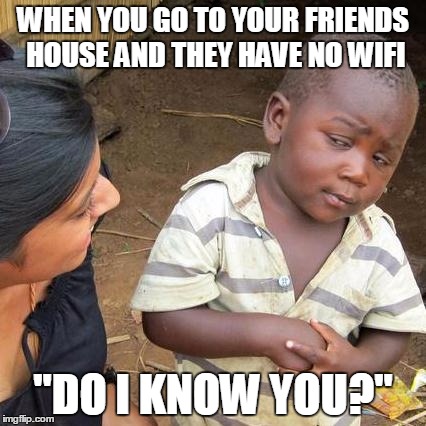 Third World Skeptical Kid Meme | WHEN YOU GO TO YOUR FRIENDS HOUSE AND THEY HAVE NO WIFI; "DO I KNOW YOU?" | image tagged in memes,third world skeptical kid | made w/ Imgflip meme maker