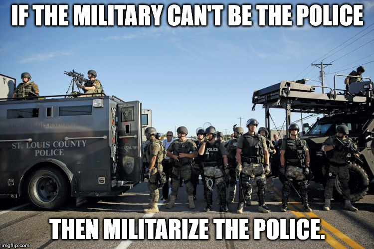 IF THE MILITARY CAN'T BE THE POLICE; THEN MILITARIZE THE POLICE. | image tagged in militarized police | made w/ Imgflip meme maker