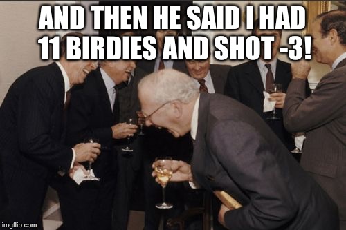 Laughing Men In Suits Meme | AND THEN HE SAID I HAD 11 BIRDIES AND SHOT -3! | image tagged in memes,laughing men in suits | made w/ Imgflip meme maker