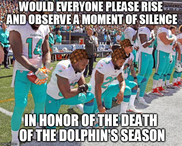 Finally, something dies in 2016 that I don't care about! | WOULD EVERYONE PLEASE RISE AND OBSERVE A MOMENT OF SILENCE; IN HONOR OF THE DEATH OF THE DOLPHIN'S SEASON | image tagged in miami dolphins kneeling,scumbag,memes,nfl,anthem protest | made w/ Imgflip meme maker