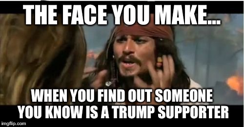 Why Is The Rum Gone | THE FACE YOU MAKE... WHEN YOU FIND OUT SOMEONE YOU KNOW IS A TRUMP SUPPORTER | image tagged in memes,why is the rum gone | made w/ Imgflip meme maker