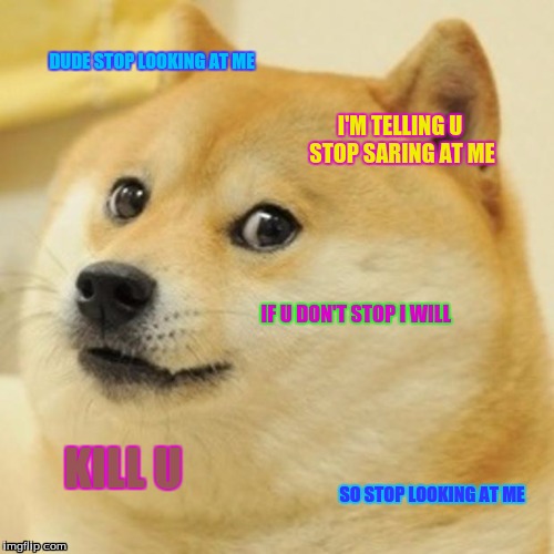 Doge | DUDE STOP LOOKING AT ME; I'M TELLING U STOP SARING AT ME; IF U DON'T STOP I WILL; KILL U; SO STOP LOOKING AT ME | image tagged in memes,doge | made w/ Imgflip meme maker