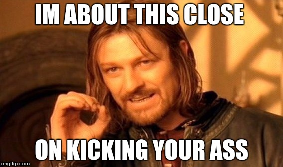 One Does Not Simply | IM ABOUT THIS CLOSE; ON KICKING YOUR ASS | image tagged in memes,one does not simply | made w/ Imgflip meme maker