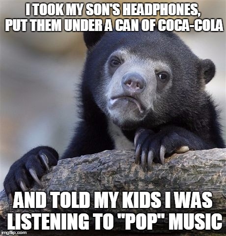 Confession Bear | I TOOK MY SON'S HEADPHONES, PUT THEM UNDER A CAN OF COCA-COLA; AND TOLD MY KIDS I WAS LISTENING TO "POP" MUSIC | image tagged in memes,confession bear | made w/ Imgflip meme maker