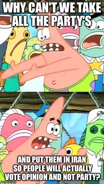 Put It Somewhere Else Patrick Meme | WHY CAN'T WE TAKE ALL THE PARTY'S; AND PUT THEM IN IRAN SO PEOPLE WILL ACTUALLY VOTE OPINION AND NOT PARTY? | image tagged in memes,put it somewhere else patrick | made w/ Imgflip meme maker