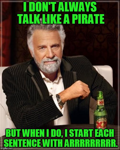 The Most Interesting Man In The World Meme | I DON'T ALWAYS TALK LIKE A PIRATE BUT WHEN I DO, I START EACH SENTENCE WITH ARRRRRRRRR. | image tagged in memes,the most interesting man in the world | made w/ Imgflip meme maker