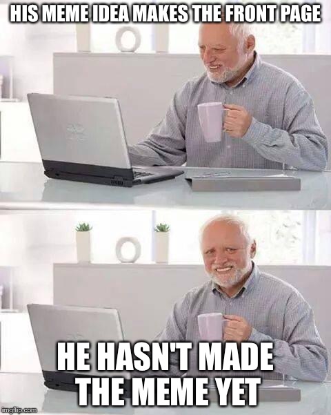 Great memers think alike, though I can't make that meme now. :(  | HIS MEME IDEA MAKES THE FRONT PAGE; HE HASN'T MADE THE MEME YET | image tagged in memes,hide the pain harold | made w/ Imgflip meme maker