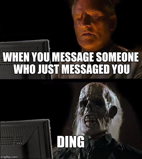 I'll Just Wait Here Meme | WHEN YOU MESSAGE SOMEONE WHO JUST MESSAGED YOU; DING | image tagged in memes,ill just wait here | made w/ Imgflip meme maker