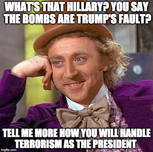 Creepy Condescending Wonka wants to hear polices | WHAT'S THAT HILLARY? YOU SAY THE BOMBS ARE TRUMP'S FAULT? TELL ME MORE HOW YOU WILL HANDLE TERRORISM AS THE PRESIDENT | image tagged in memes,creepy condescending wonka,donald trump,hillary clinton,terrorism | made w/ Imgflip meme maker