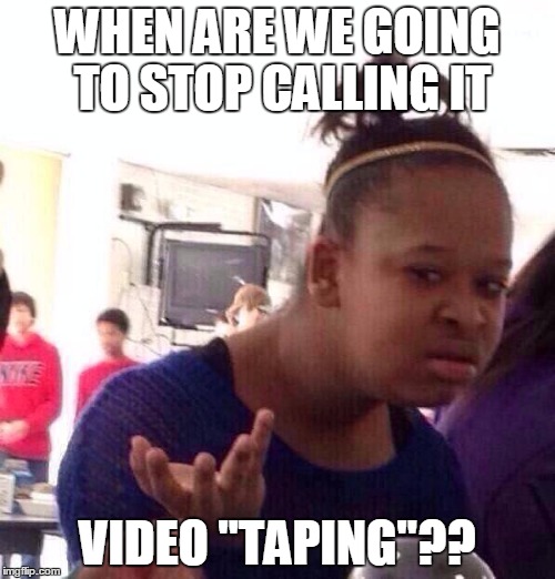 Black Girl Wat Meme | WHEN ARE WE GOING TO STOP CALLING IT; VIDEO "TAPING"?? | image tagged in memes,black girl wat | made w/ Imgflip meme maker