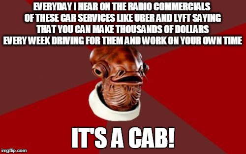 Living in New York City I Hear this on the radio everyday IT'S NOT A JOB to me. | EVERYDAY I HEAR ON THE RADIO COMMERCIALS OF THESE CAR SERVICES LIKE UBER AND LYFT SAYING THAT YOU CAN MAKE THOUSANDS OF DOLLARS EVERY WEEK DRIVING FOR THEM AND WORK ON YOUR OWN TIME; IT'S A CAB! | image tagged in memes,admiral ackbar relationship expert | made w/ Imgflip meme maker