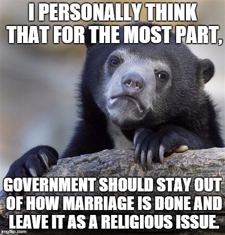 Confession Bear Meme | I PERSONALLY THINK THAT FOR THE MOST PART, GOVERNMENT SHOULD STAY OUT OF HOW MARRIAGE IS DONE AND LEAVE IT AS A RELIGIOUS ISSUE. | image tagged in memes,confession bear | made w/ Imgflip meme maker