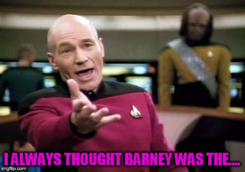 Picard Wtf Meme | I ALWAYS THOUGHT BARNEY WAS THE.... | image tagged in memes,picard wtf | made w/ Imgflip meme maker