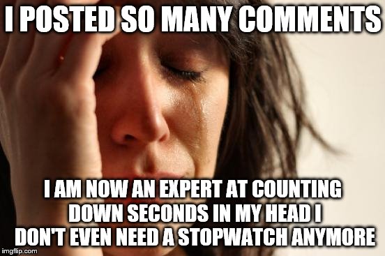 First World Problems Meme | I POSTED SO MANY COMMENTS; I AM NOW AN EXPERT AT COUNTING DOWN SECONDS IN MY HEAD I DON'T EVEN NEED A STOPWATCH ANYMORE | image tagged in memes,first world problems,imgflip | made w/ Imgflip meme maker