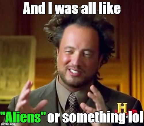 Trust me, this guy isn't Chinese. I just think he drank a bit. | And I was all like; "Aliens"; or something lol | image tagged in memes,ancient aliens | made w/ Imgflip meme maker