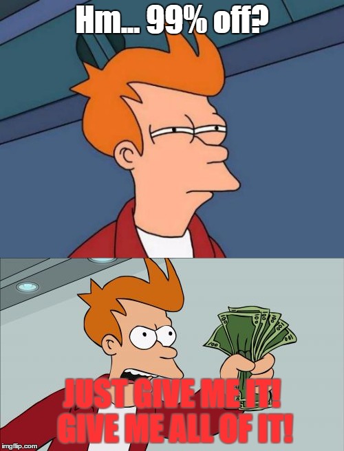 Every teen ever. | Hm... 99% off? JUST GIVE ME IT! GIVE ME ALL OF IT! | image tagged in memes,shut up and take my money fry,futurama fry | made w/ Imgflip meme maker