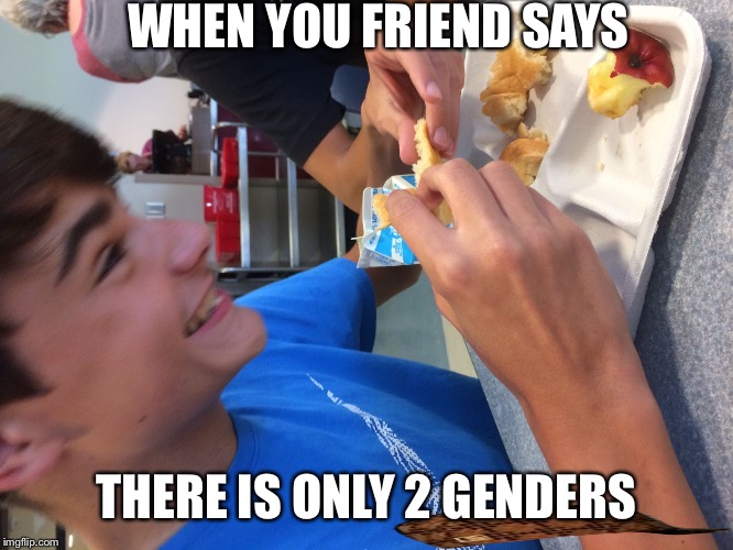 WHEN YOU FRIEND SAYS; THERE IS ONLY 2 GENDERS | image tagged in triggered,scumbag | made w/ Imgflip meme maker