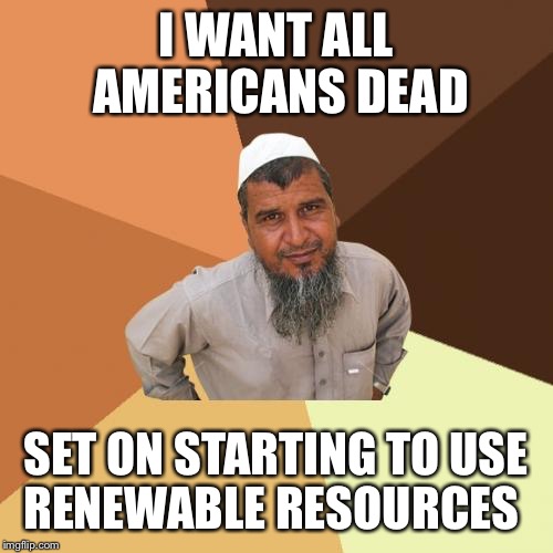 Ordinary Muslim Man | I WANT ALL AMERICANS DEAD; SET ON STARTING TO USE RENEWABLE RESOURCES | image tagged in memes,ordinary muslim man | made w/ Imgflip meme maker