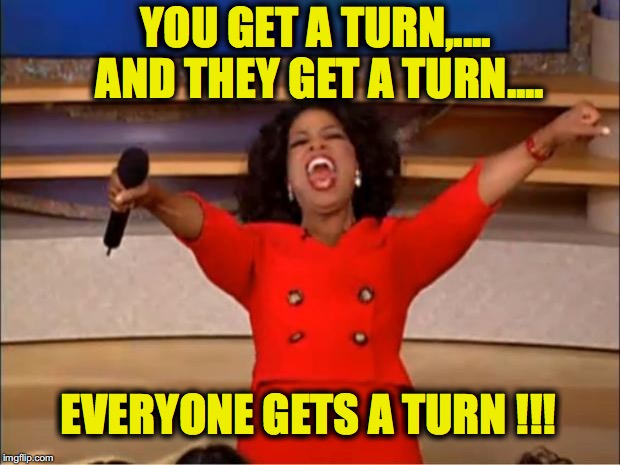Oprah You Get A Meme | YOU GET A TURN,.... AND THEY GET A TURN.... EVERYONE GETS A TURN !!! | image tagged in memes,oprah you get a | made w/ Imgflip meme maker