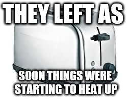 Toaster | THEY LEFT AS; SOON THINGS WERE STARTING TO HEAT UP | image tagged in toaster | made w/ Imgflip meme maker