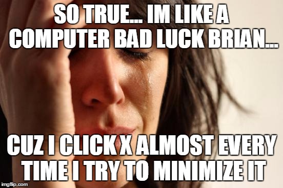 First World Problems Meme | SO TRUE... IM LIKE A COMPUTER BAD LUCK BRIAN... CUZ I CLICK X ALMOST EVERY TIME I TRY TO MINIMIZE IT | image tagged in memes,first world problems | made w/ Imgflip meme maker