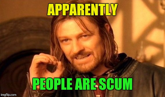 One Does Not Simply Meme | APPARENTLY PEOPLE ARE SCUM | image tagged in memes,one does not simply | made w/ Imgflip meme maker