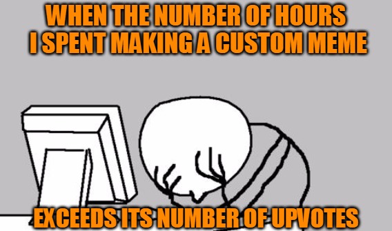 Poor ROI... | WHEN THE NUMBER OF HOURS I SPENT MAKING A CUSTOM MEME; EXCEEDS ITS NUMBER OF UPVOTES | image tagged in memes,computer guy facepalm,custom meme,meme making,first world imgflip problems,headfoot | made w/ Imgflip meme maker