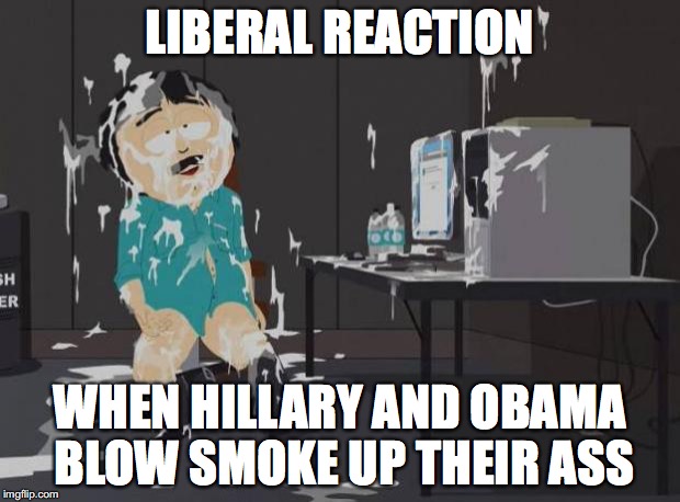 south park orgasm | LIBERAL REACTION; WHEN HILLARY AND OBAMA BLOW SMOKE UP THEIR ASS | image tagged in south park orgasm | made w/ Imgflip meme maker